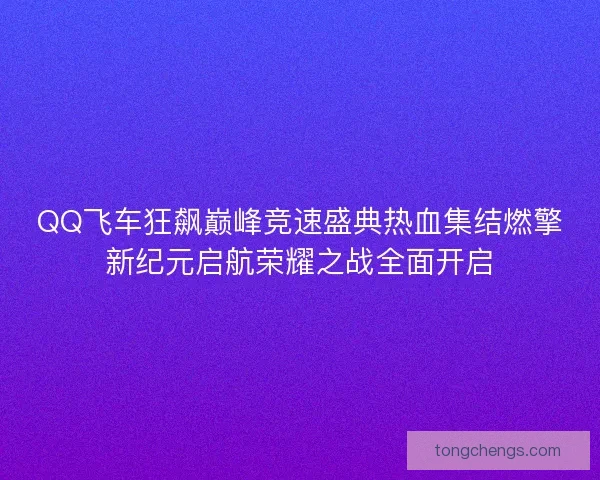 QQ飞车狂飙巅峰竞速盛典热血集结燃擎新纪元启航荣耀之战全面开启