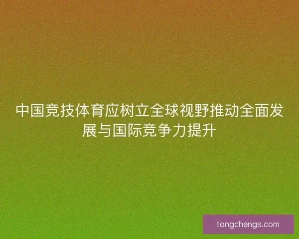 中国竞技体育应树立全球视野推动全面发展与国际竞争力提升